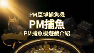 【PM捕魚機遊戲】PM亞博捕魚系統商詳細內容介紹 | usdt娛樂城
